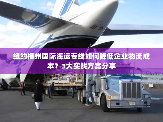 纽约福州国际海运专线如何降低企业物流成本?3大实战方案分享 纽约福州国际海运专线如何降低企业物流成本?3大实战方案分享