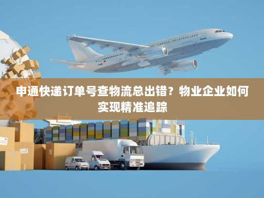 申通快递订单号查物流总出错?物业企业如何实现精准追踪 申通快递订单号查物流总出错?物业企业如何实现精准追踪
