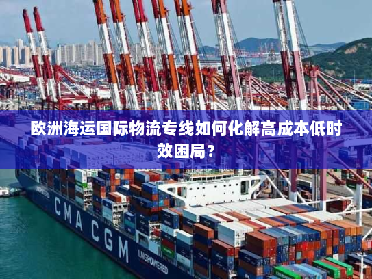 欧洲海运国际物流专线如何化解高成本低时效困局? 欧洲海运国际物流专线如何化解高成本低时效困局?