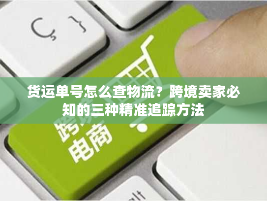 货运单号怎么查物流？跨境卖家必知的三种精准追踪方法