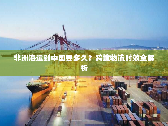 非洲海运到中国要多久?跨境物流时效全解析 非洲海运到中国要多久?跨境物流时效全解析