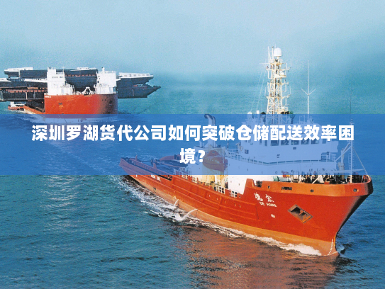 深圳罗湖货代公司如何突破仓储配送效率困境？