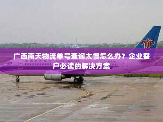 广西南天物流单号查询太慢怎么办?企业客户必读的解决方案 广西南天物流单号查询太慢怎么办?企业客户必读的解决方案