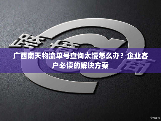 广西南天物流单号查询太慢怎么办?企业客户必读的解决方案 广西南天物流单号查询太慢怎么办?企业客户必读的解决方案