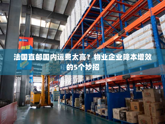 法国直邮国内运费太高?物业企业降本增效的5个妙招 法国直邮国内运费太高?物业企业降本增效的5个妙招