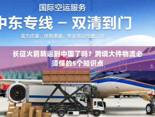 长征火箭转运到中国了吗？跨境大件物流必须懂的5个知识点