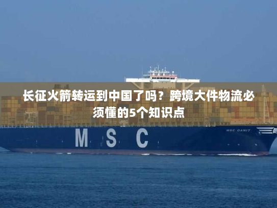 长征火箭转运到中国了吗？跨境大件物流必须懂的5个知识点