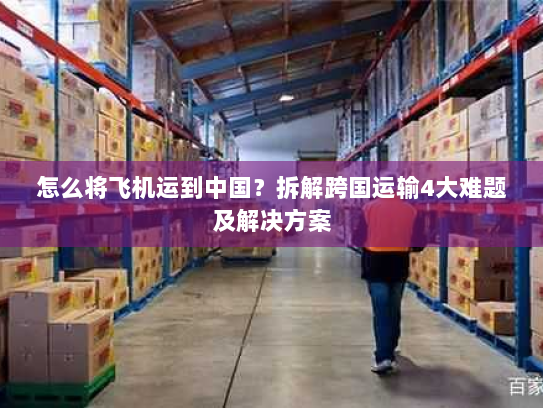 怎么将飞机运到中国?拆解跨国运输4大难题及解决方案 怎么将飞机运到中国?拆解跨国运输4大难题及解决方案