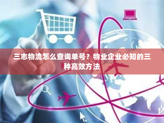 三志物流怎么查询单号?物业企业必知的三种高效方法 三志物流怎么查询单号?物业企业必知的三种高效方法