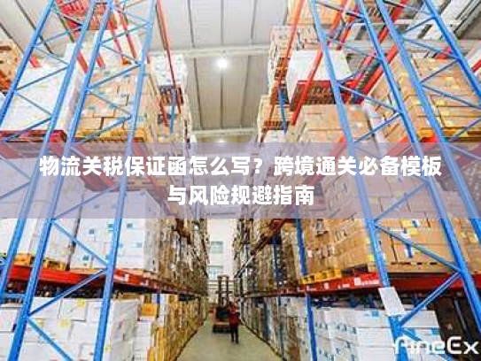 物流关税保证函怎么写?跨境通关必备模板与风险规避指南 物流关税保证函怎么写?跨境通关必备模板与风险规避指南