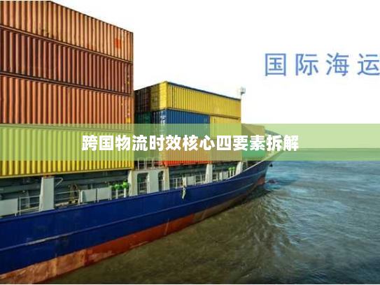 跨国物流时效核心四要素拆解 跨国物流时效核心四要素拆解