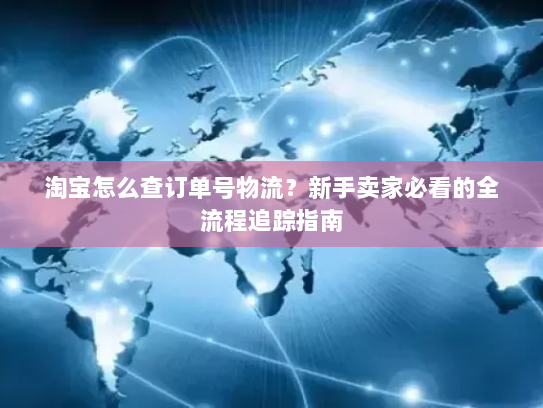 淘宝怎么查订单号物流？新手卖家必看的全流程追踪指南