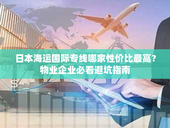 日本海运国际专线哪家性价比最高?物业企业必看避坑指南 日本海运国际专线哪家性价比最高?物业企业必看避坑指南