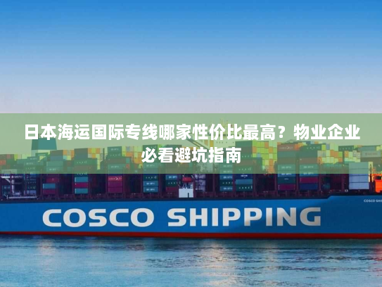 日本海运国际专线哪家性价比最高?物业企业必看避坑指南 日本海运国际专线哪家性价比最高?物业企业必看避坑指南
