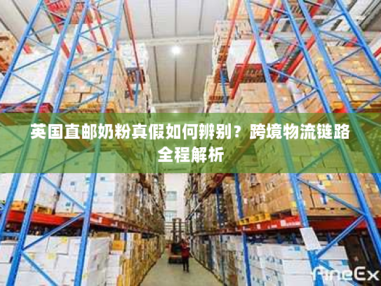 英国直邮奶粉真假如何辨别?跨境物流链路全程解析 英国直邮奶粉真假如何辨别?跨境物流链路全程解析