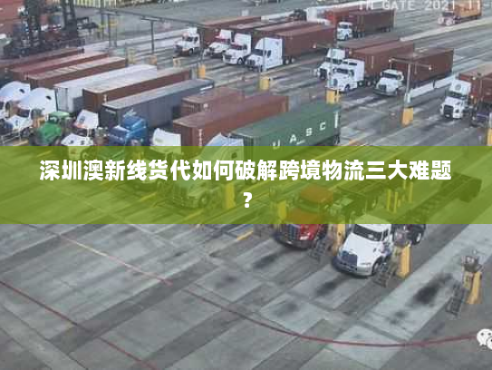 深圳澳新线货代如何破解跨境物流三大难题？