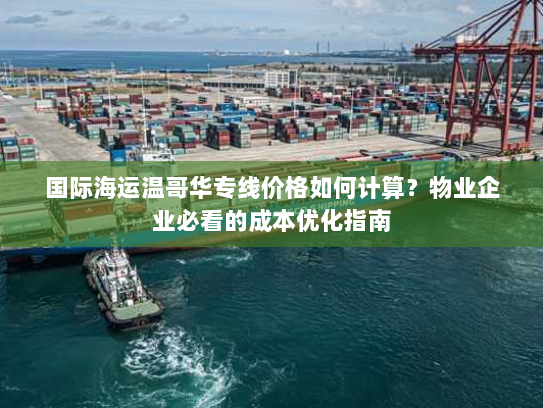 国际海运温哥华专线价格如何计算?物业企业必看的成本优化指南 国际海运温哥华专线价格如何计算?物业企业必看的成本优化指南