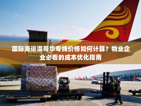 国际海运温哥华专线价格如何计算?物业企业必看的成本优化指南 国际海运温哥华专线价格如何计算?物业企业必看的成本优化指南