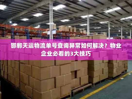 邯郸天运物流单号查询异常如何解决?物业企业必看的3大技巧 邯郸天运物流单号查询异常如何解决?物业企业必看的3大技巧