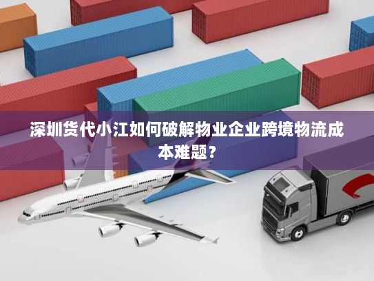深圳货代小江如何破解物业企业跨境物流成本难题? 深圳货代小江如何破解物业企业跨境物流成本难题?