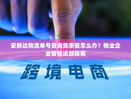 安鲜达物流单号查询效率低怎么办?物业企业智能追踪指南 安鲜达物流单号查询效率低怎么办?物业企业智能追踪指南