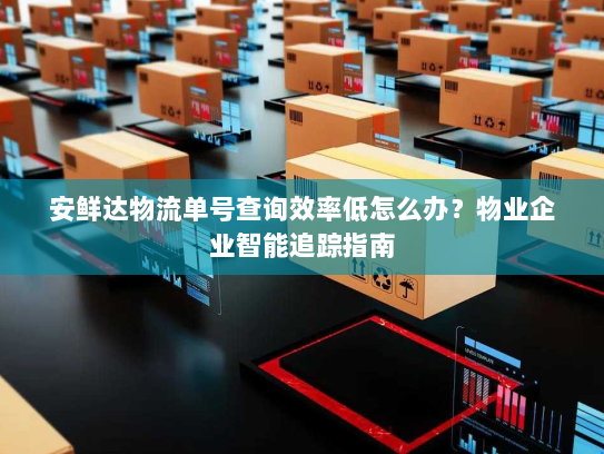 安鲜达物流单号查询效率低怎么办?物业企业智能追踪指南 安鲜达物流单号查询效率低怎么办?物业企业智能追踪指南