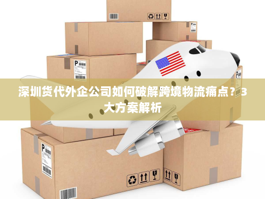深圳货代外企公司如何破解跨境物流痛点?3大方案解析 深圳货代外企公司如何破解跨境物流痛点?3大方案解析