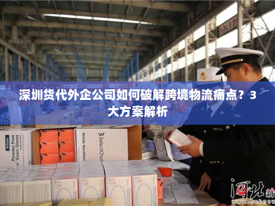 深圳货代外企公司如何破解跨境物流痛点?3大方案解析 深圳货代外企公司如何破解跨境物流痛点?3大方案解析