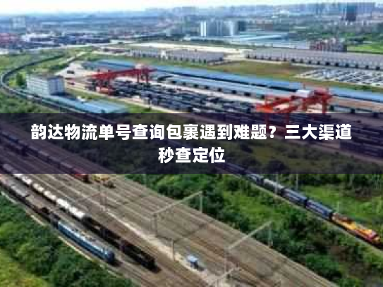韵达物流单号查询包裹遇到难题?三大渠道秒查定位 韵达物流单号查询包裹遇到难题?三大渠道秒查定位