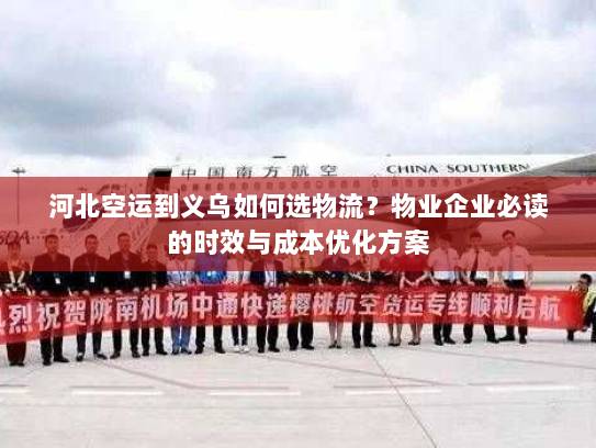 河北空运到义乌如何选物流?物业企业必读的时效与成本优化方案 河北空运到义乌如何选物流?物业企业必读的时效与成本优化方案