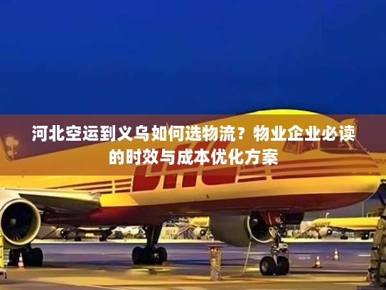 河北空运到义乌如何选物流?物业企业必读的时效与成本优化方案 河北空运到义乌如何选物流?物业企业必读的时效与成本优化方案