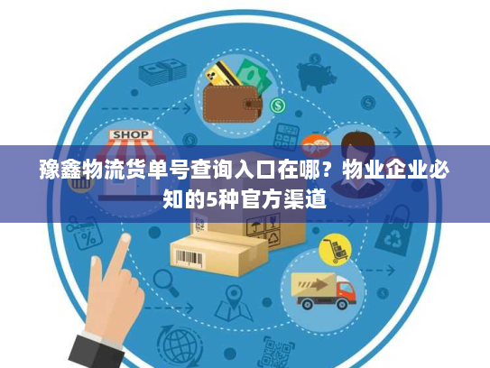豫鑫物流货单号查询入口在哪?物业企业必知的5种官方渠道 豫鑫物流货单号查询入口在哪?物业企业必知的5种官方渠道