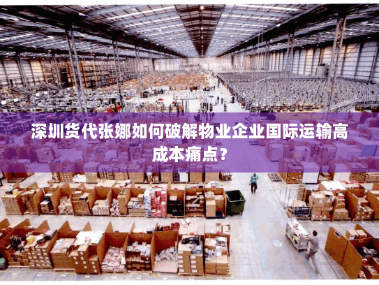 深圳货代张娜如何破解物业企业国际运输高成本痛点? 深圳货代张娜如何破解物业企业国际运输高成本痛点?