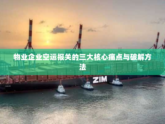 物业企业空运报关的三大核心痛点与破解方法 物业企业空运报关的三大核心痛点与破解方法