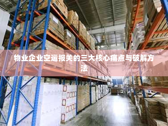 物业企业空运报关的三大核心痛点与破解方法 物业企业空运报关的三大核心痛点与破解方法