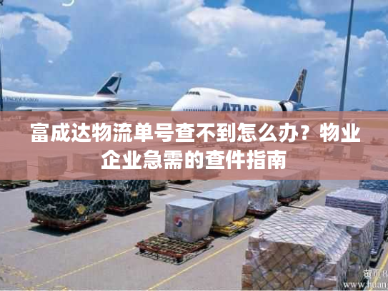 富成达物流单号查不到怎么办?物业企业急需的查件指南 富成达物流单号查不到怎么办?物业企业急需的查件指南
