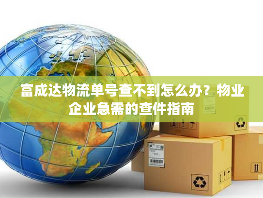 富成达物流单号查不到怎么办?物业企业急需的查件指南 富成达物流单号查不到怎么办?物业企业急需的查件指南