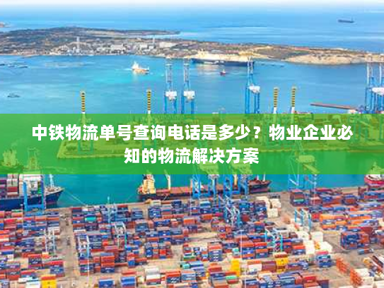 中铁物流单号查询电话是多少?物业企业必知的物流解决方案 中铁物流单号查询电话是多少?物业企业必知的物流解决方案