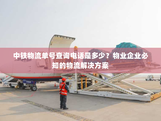 中铁物流单号查询电话是多少?物业企业必知的物流解决方案 中铁物流单号查询电话是多少?物业企业必知的物流解决方案