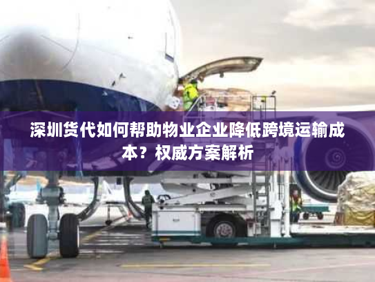 深圳货代如何帮助物业企业降低跨境运输成本？权威方案解析