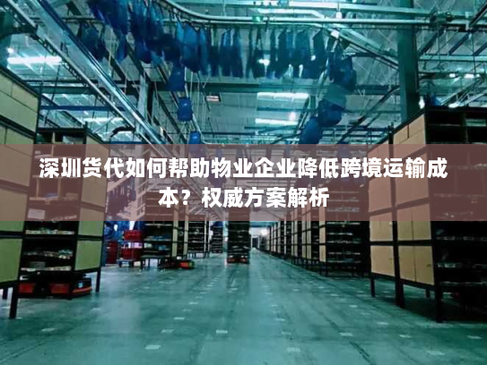 深圳货代如何帮助物业企业降低跨境运输成本？权威方案解析