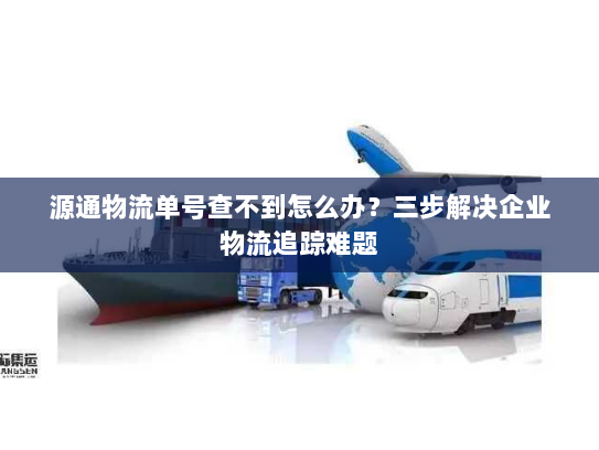 源通物流单号查不到怎么办?三步解决企业物流追踪难题 源通物流单号查不到怎么办?三步解决企业物流追踪难题