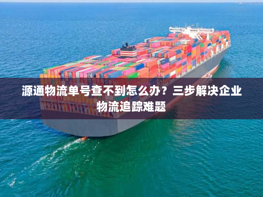 源通物流单号查不到怎么办?三步解决企业物流追踪难题 源通物流单号查不到怎么办?三步解决企业物流追踪难题