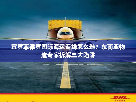 宜宾菲律宾国际海运专线怎么选?东南亚物流专家拆解三大陷阱 宜宾菲律宾国际海运专线怎么选?东南亚物流专家拆解三大陷阱