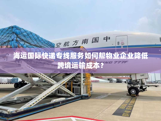 海运国际快递专线服务如何帮物业企业降低跨境运输成本? 海运国际快递专线服务如何帮物业企业降低跨境运输成本?