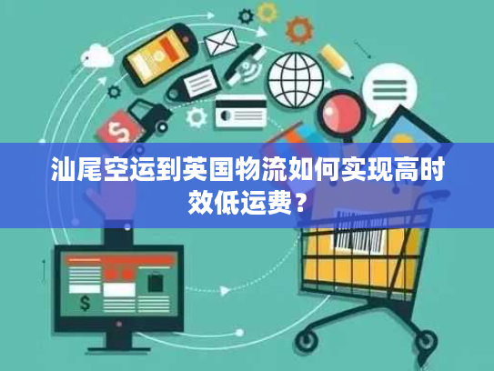 汕尾空运到英国物流如何实现高时效低运费？