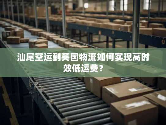 汕尾空运到英国物流如何实现高时效低运费？