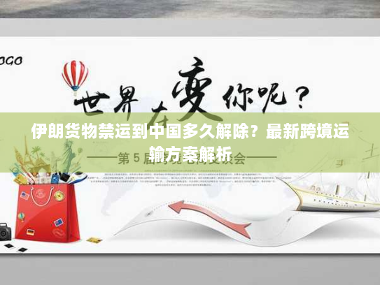 伊朗货物禁运到中国多久解除？最新跨境运输方案解析