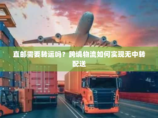 直邮需要转运吗?跨境物流如何实现无中转配送 直邮需要转运吗?跨境物流如何实现无中转配送