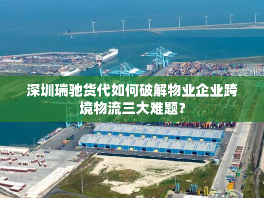 深圳瑞驰货代如何破解物业企业跨境物流三大难题? 深圳瑞驰货代如何破解物业企业跨境物流三大难题?